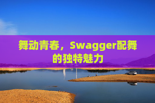 舞动青春，Swagger配舞的独特魅力